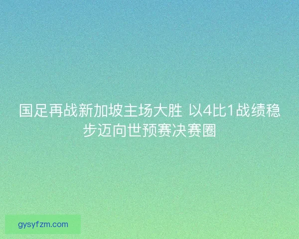 国足再战新加坡主场大胜 以4比1战绩稳步迈向世预赛决赛圈
