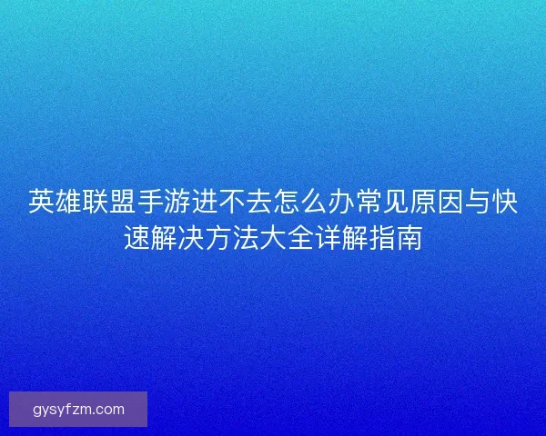 英雄联盟手游进不去怎么办常见原因与快速解决方法大全详解指南