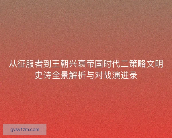 从征服者到王朝兴衰帝国时代二策略文明史诗全景解析与对战演进录