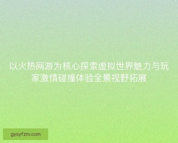 以火热网游为核心探索虚拟世界魅力与玩家激情碰撞体验全景视野拓展