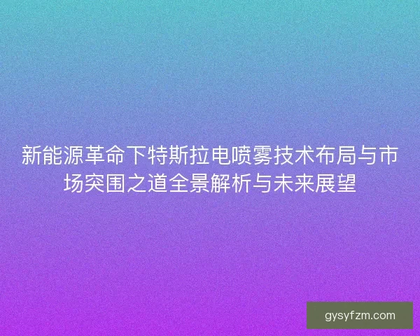 新能源革命下特斯拉电喷雾技术布局与市场突围之道全景解析与未来展望