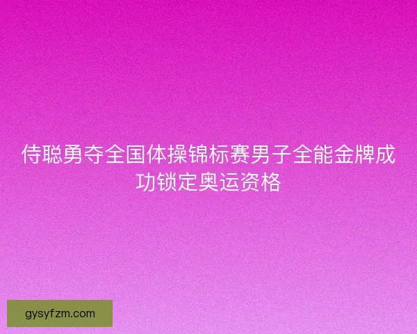 侍聪勇夺全国体操锦标赛男子全能金牌成功锁定奥运资格